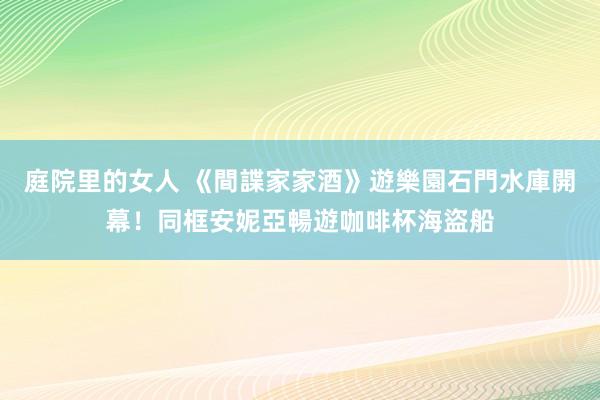 庭院里的女人 《間諜家家酒》遊樂園石門水庫開幕！同框安妮亞暢遊咖啡杯海盜船