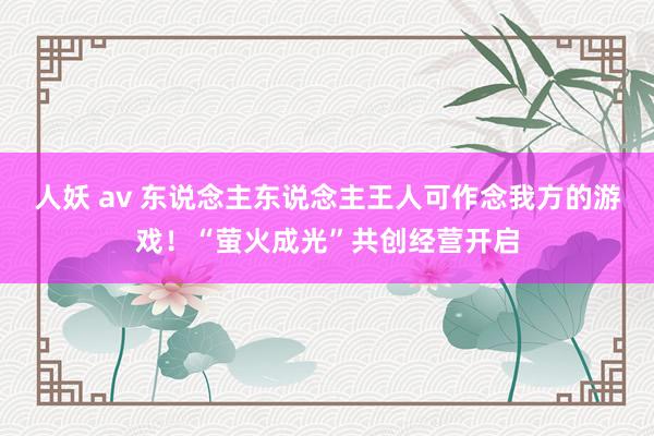 人妖 av 东说念主东说念主王人可作念我方的游戏！“萤火成光”共创经营开启