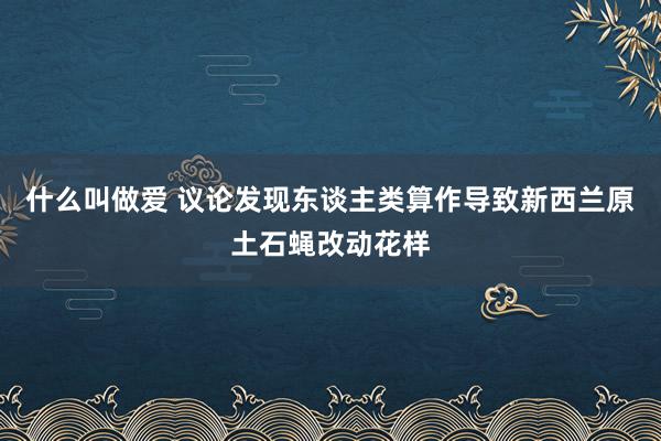 什么叫做爱 议论发现东谈主类算作导致新西兰原土石蝇改动花样