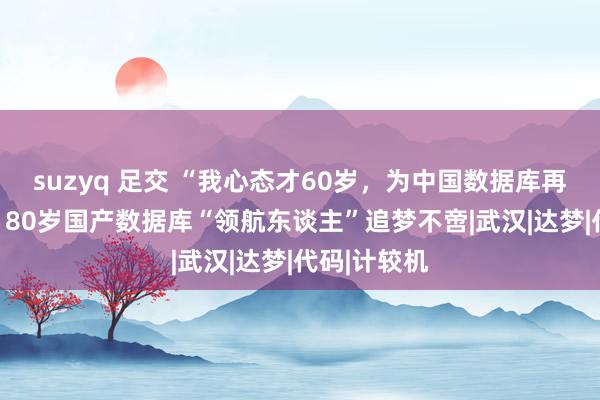 suzyq 足交 “我心态才60岁，为中国数据库再干20年”，80岁国产数据库“领航东谈主”追梦不啻|武汉|达梦|代码|计较机