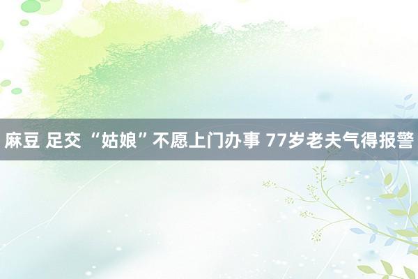 麻豆 足交 “姑娘”不愿上门办事 77岁老夫气得报警