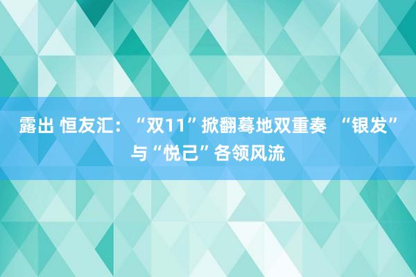 露出 恒友汇：“双11”掀翻蓦地双重奏  “银发”与“悦己”各领风流