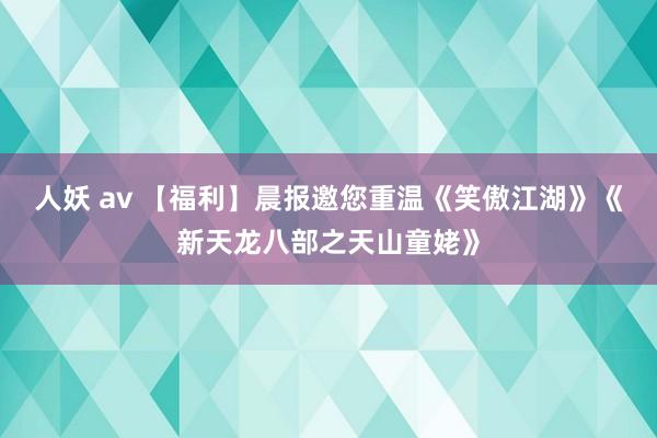 人妖 av 【福利】晨报邀您重温《笑傲江湖》《新天龙八部之天山童姥》