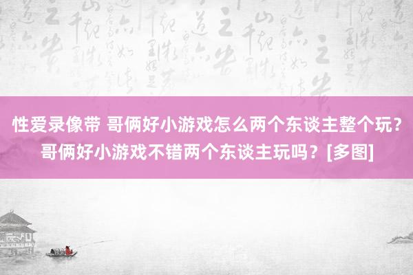 性爱录像带 哥俩好小游戏怎么两个东谈主整个玩？哥俩好小游戏不错两个东谈主玩吗？[多图]