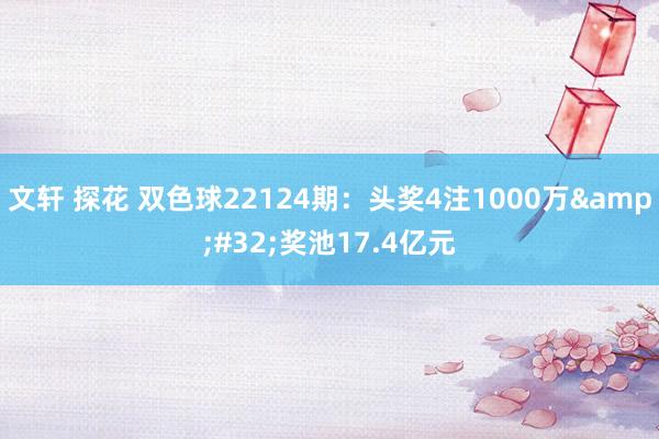 文轩 探花 双色球22124期：头奖4注1000万&#32;奖池17.4亿元