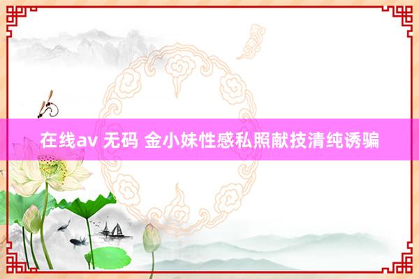 在线av 无码 金小妹性感私照献技清纯诱骗