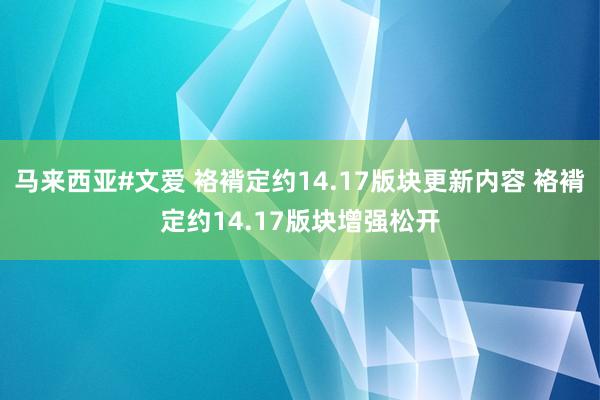 马来西亚#文爱 袼褙定约14.17版块更新内容 袼褙定约14.17版块增强松开