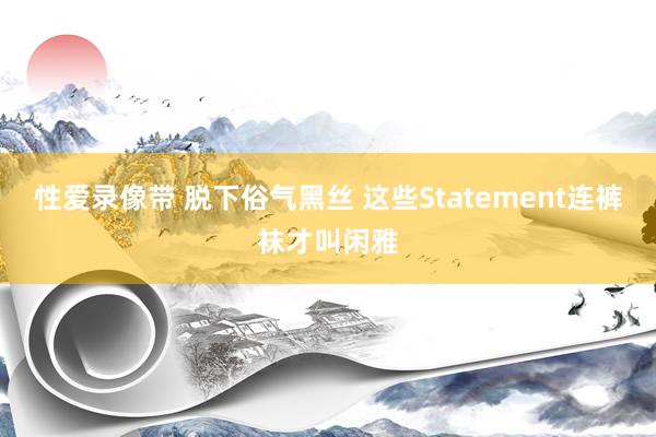 性爱录像带 脱下俗气黑丝 这些Statement连裤袜才叫闲雅