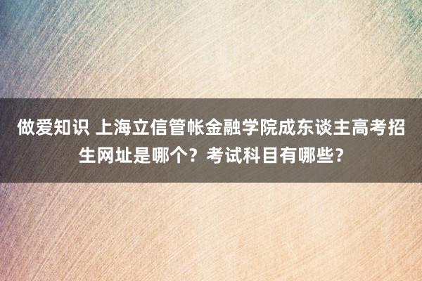 做爱知识 上海立信管帐金融学院成东谈主高考招生网址是哪个？考试科目有哪些？