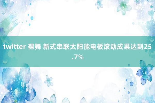 twitter 裸舞 新式串联太阳能电板滚动成果达到25.7%