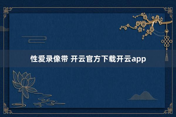 性爱录像带 开云官方下载开云app