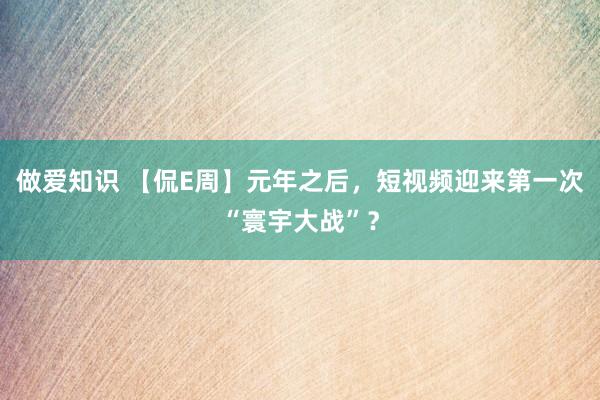 做爱知识 【侃E周】元年之后，短视频迎来第一次“寰宇大战”？